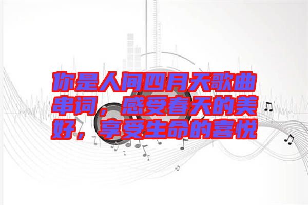 你是人間四月天歌曲串詞，感受春天的美好，享受生命的喜悅