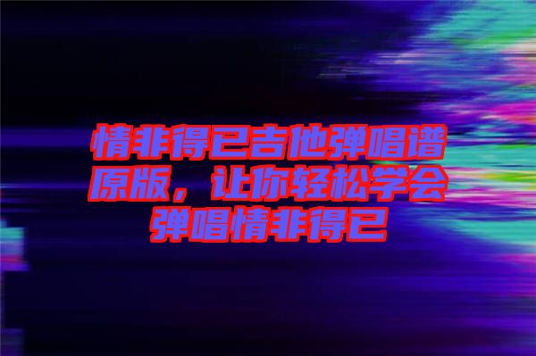 情非得已吉他彈唱譜原版，讓你輕松學會彈唱情非得已