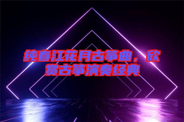 純春江花月古箏曲，欣賞古箏演奏經(jīng)典