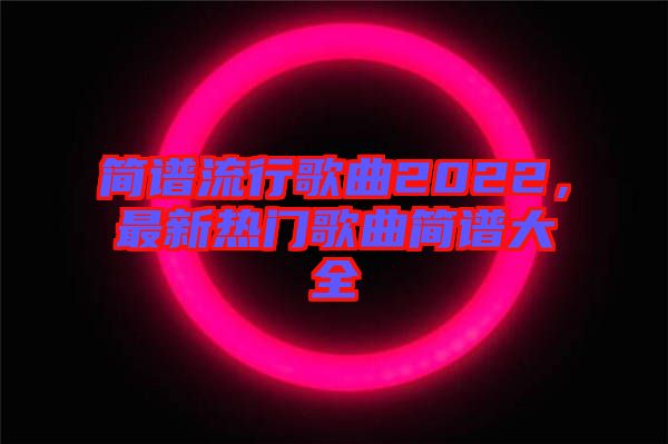 簡譜流行歌曲2022，最新熱門歌曲簡譜大全