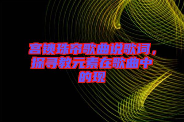 宮鎖珠簾歌曲說歌詞，探尋教元素在歌曲中的現(xiàn)