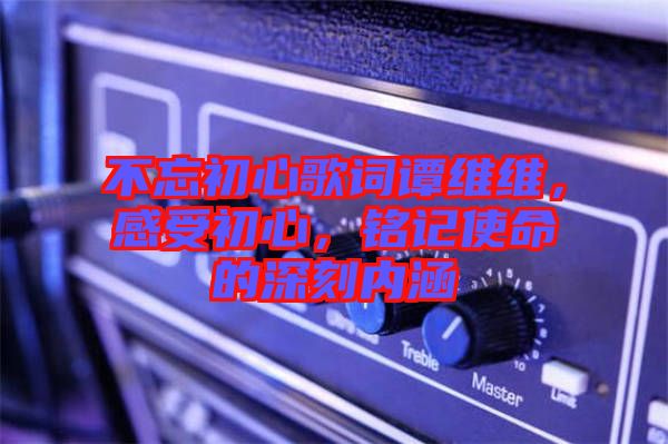 不忘初心歌詞譚維維，感受初心，銘記使命的深刻內(nèi)涵