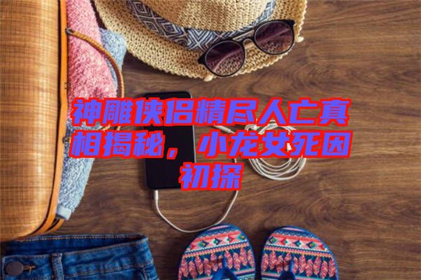 神雕俠侶精盡人亡真相揭秘，小龍女死因初探