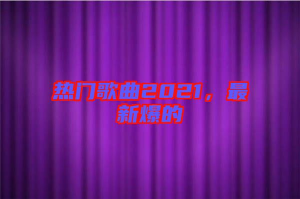 熱門(mén)歌曲2021，最新爆的