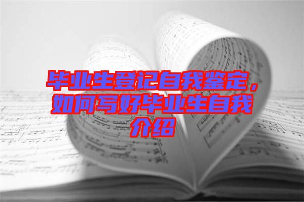 畢業(yè)生登記自我鑒定，如何寫(xiě)好畢業(yè)生自我介紹