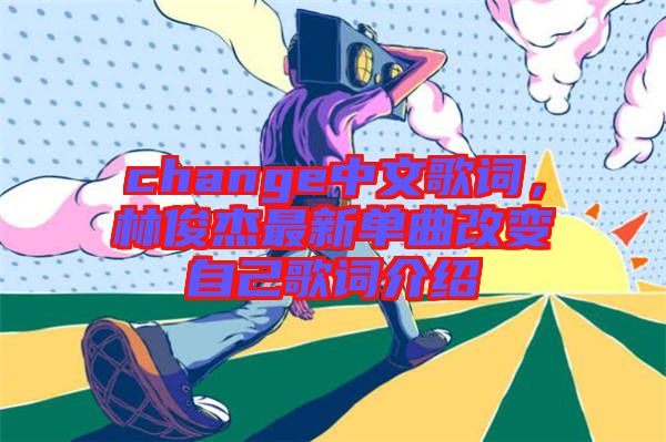 change中文歌詞，林俊杰最新單曲改變自己歌詞介紹