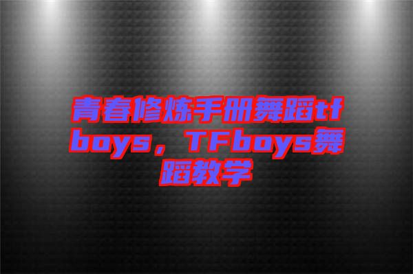 青春修煉手冊(cè)舞蹈tfboys，TFboys舞蹈教學(xué)