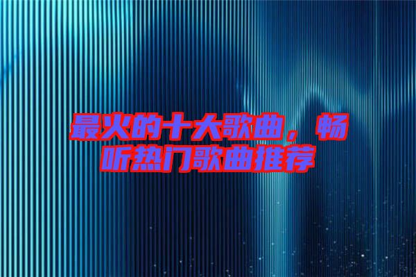 最火的十大歌曲，暢聽(tīng)熱門歌曲推薦