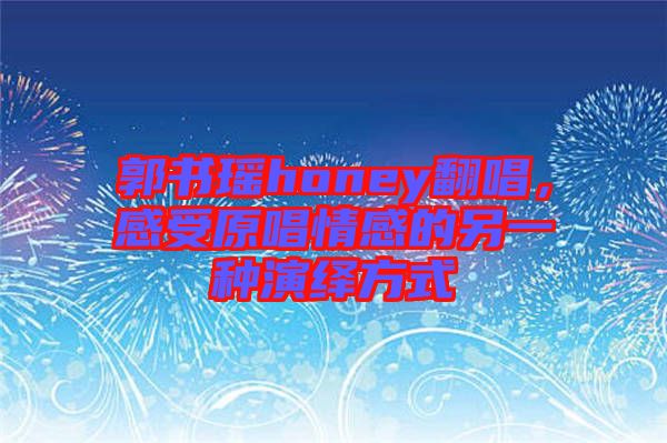 郭書瑤honey翻唱，感受原唱情感的另一種演繹方式