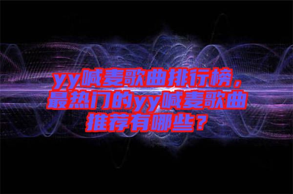 yy喊麥歌曲排行榜，最熱門的yy喊麥歌曲推薦有哪些？