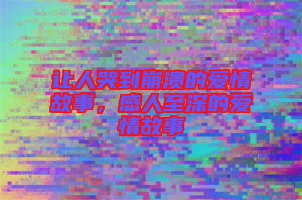 讓人哭到崩潰的愛情故事，感人至深的愛情故事