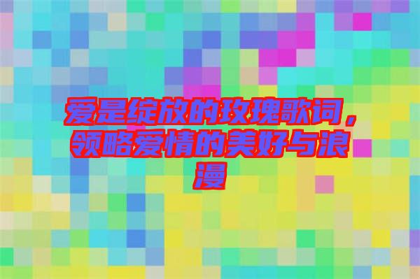 愛是綻放的玫瑰歌詞，領(lǐng)略愛情的美好與浪漫