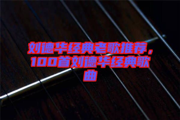 劉德華經(jīng)典老歌推薦，100首劉德華經(jīng)典歌曲