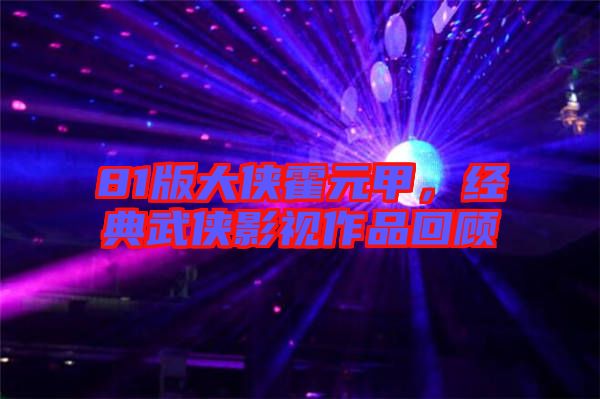 81版大俠霍元甲，經(jīng)典武俠影視作品回顧