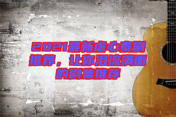 2021最新虐心泰劇推薦，讓你淚流滿(mǎn)面的劇集推薦
