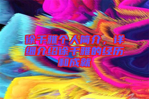 徐千雅個(gè)人簡(jiǎn)介，詳細(xì)介紹徐千雅的經(jīng)歷和成就