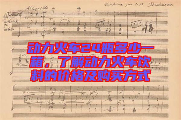 動(dòng)力火車(chē)24瓶多少一箱，了解動(dòng)力火車(chē)飲料的價(jià)格及購(gòu)買(mǎi)方式