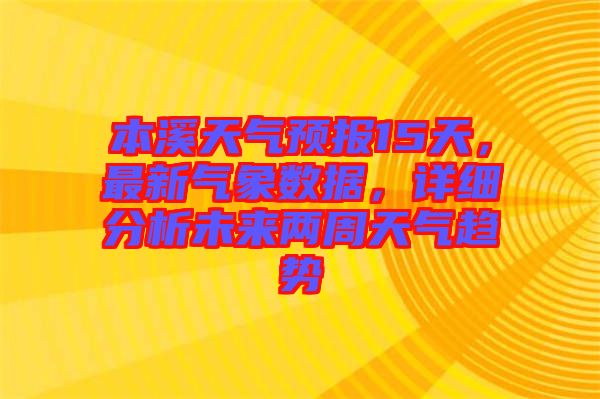 本溪天氣預(yù)報(bào)15天，最新氣象數(shù)據(jù)，詳細(xì)分析未來兩周天氣趨勢