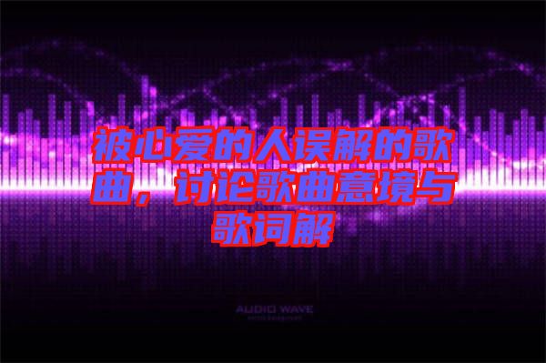 被心愛的人誤解的歌曲，討論歌曲意境與歌詞解
