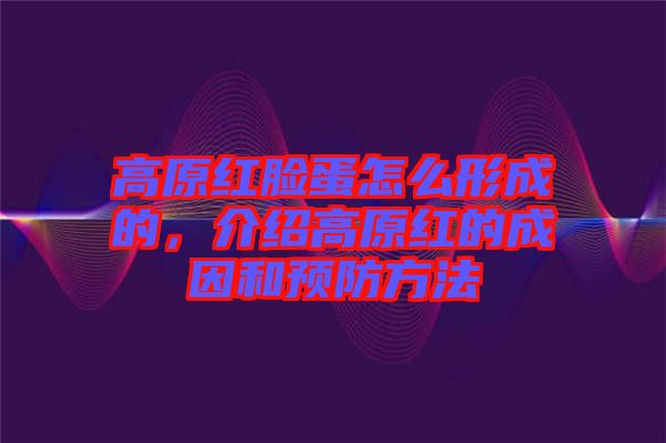 高原紅臉蛋怎么形成的，介紹高原紅的成因和預防方法