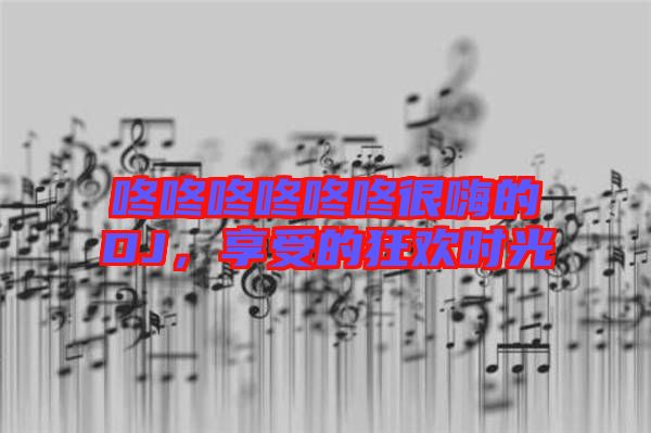 咚咚咚咚咚咚很嗨的DJ，享受的狂歡時(shí)光