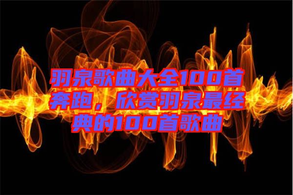 羽泉歌曲大全100首奔跑，欣賞羽泉最經(jīng)典的100首歌曲