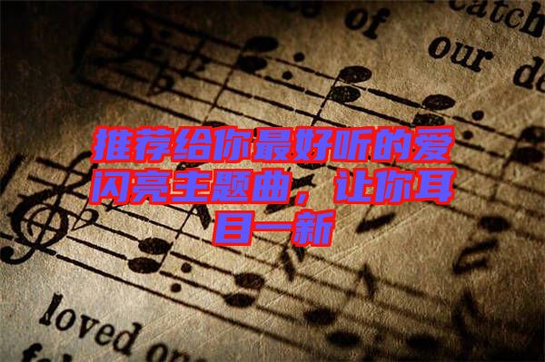 推薦給你最好聽的愛閃亮主題曲，讓你耳目一新