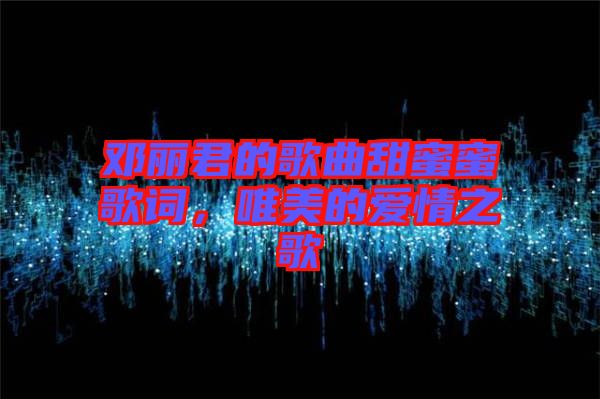 鄧麗君的歌曲甜蜜蜜歌詞，唯美的愛(ài)情之歌