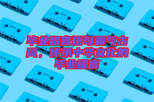 畢業(yè)留言短句霸氣古風(fēng)，傳承中華文化的畢業(yè)留言