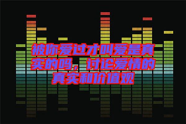 被你愛(ài)過(guò)才叫愛(ài)是真實(shí)的嗎，討論愛(ài)情的真實(shí)和價(jià)值觀