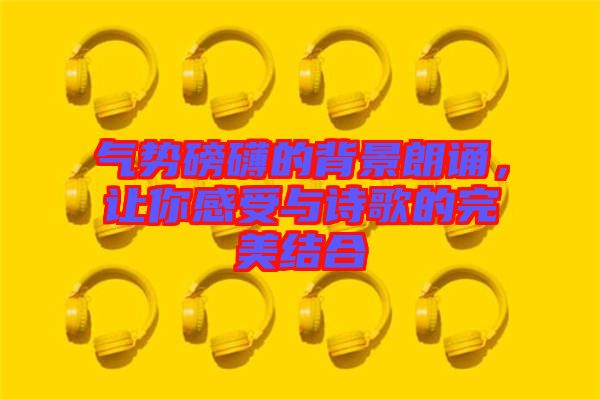 氣勢(shì)磅礴的背景朗誦，讓你感受與詩(shī)歌的完美結(jié)合