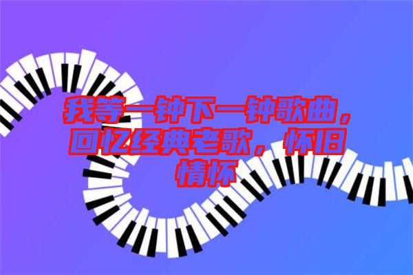我等一鐘下一鐘歌曲，回憶經(jīng)典老歌，懷舊情懷