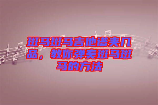 斑馬斑馬吉他譜夾幾品，教你彈奏斑馬斑馬的方法