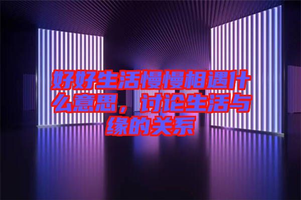 好好生活慢慢相遇什么意思，討論生活與緣的關系