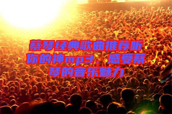 蔡琴經(jīng)典歌曲推薦聽(tīng)你的神mp3，感受蔡琴的音樂(lè)魅力