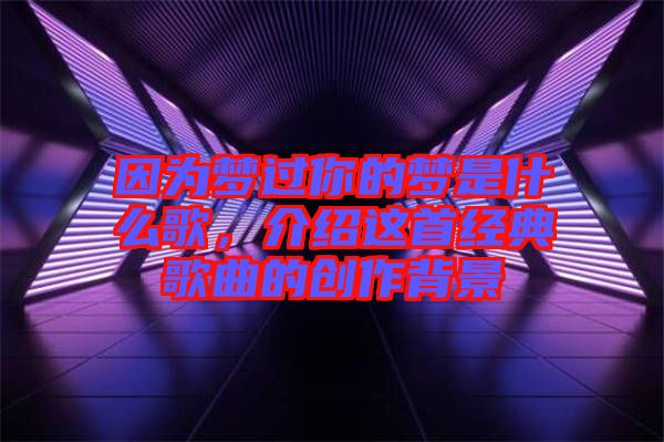 因?yàn)閴?mèng)過(guò)你的夢(mèng)是什么歌，介紹這首經(jīng)典歌曲的創(chuàng)作背景