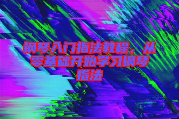 鋼琴入門指法教程，從零基礎(chǔ)開始學(xué)習(xí)鋼琴指法