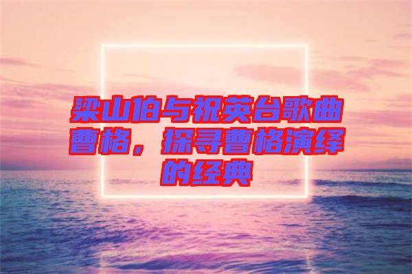 梁山伯與祝英臺(tái)歌曲曹格，探尋曹格演繹的經(jīng)典