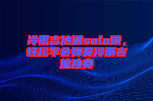 冷雨吉他譜solo譜，輕松學(xué)會彈奏冷雨吉他獨奏