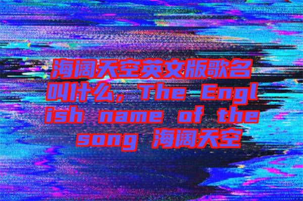 海闊天空英文版歌名叫什么，The English name of the song 海闊天空