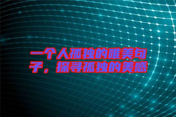 一個(gè)人孤獨(dú)的唯美句子，探尋孤獨(dú)的美感
