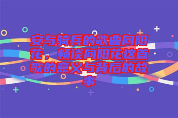 安與騎兵的歌曲向陽花，暢談向陽花這首歌的意義與背后的故事