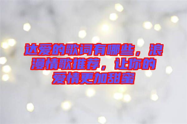 達(dá)愛的歌詞有哪些，浪漫情歌推薦，讓你的愛情更加甜蜜