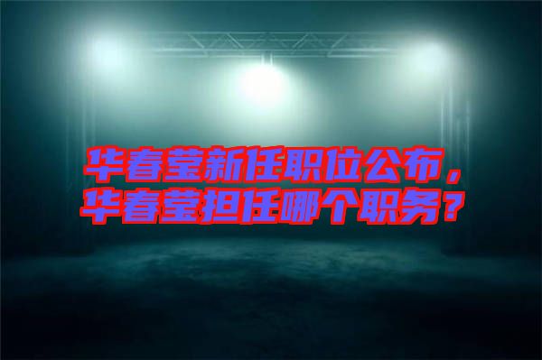 華春瑩新任職位公布，華春瑩擔(dān)任哪個(gè)職務(wù)？