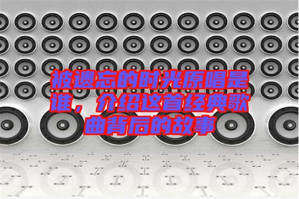 被遺忘的時(shí)光原唱是誰(shuí)，介紹這首經(jīng)典歌曲背后的故事