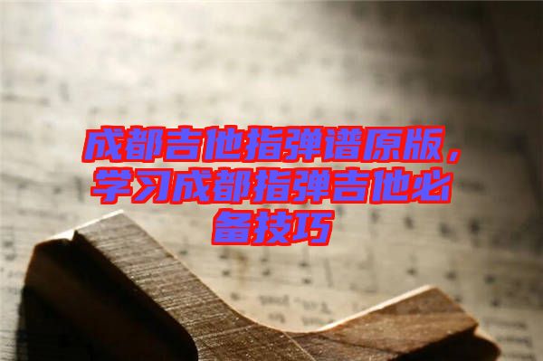 成都吉他指彈譜原版，學習成都指彈吉他必備技巧