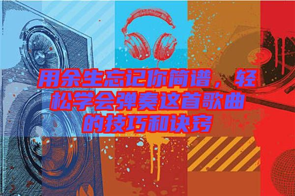 用余生忘記你簡(jiǎn)譜，輕松學(xué)會(huì)彈奏這首歌曲的技巧和訣竅