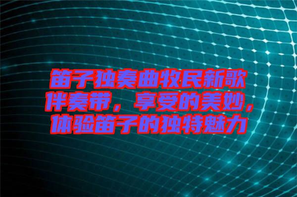 笛子獨(dú)奏曲牧民新歌伴奏帶，享受的美妙，體驗(yàn)笛子的獨(dú)特魅力