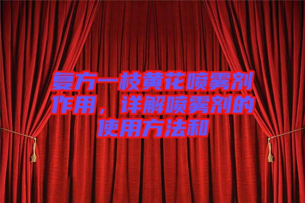 復(fù)方一枝黃花噴霧劑作用，詳解噴霧劑的使用方法和