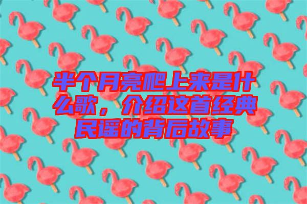 半個月亮爬上來是什么歌，介紹這首經(jīng)典民謠的背后故事